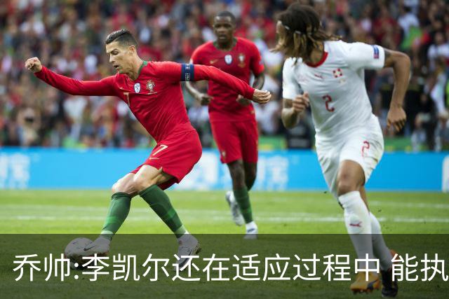 乔帅:李凯尔还在适应过程中 能执教他真的很棒