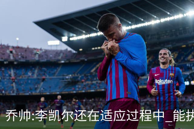 乔帅:李凯尔还在适应过程中 能执教他真的很棒