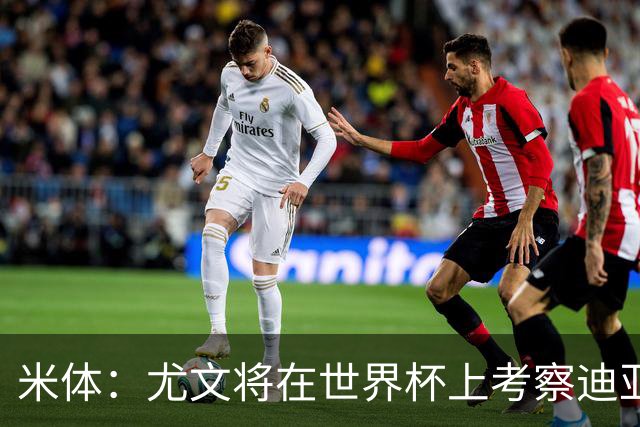 米体：尤文将在世界杯上考察迪亚斯，球员可能不在皇马计划内